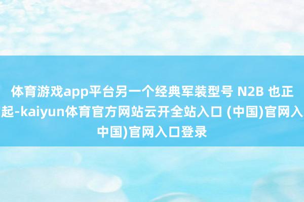 體育游戲app平臺另一個經典軍裝型號 N2B 也正悄然崛起-kaiyun體育官方網站云開全站入口 (中國)官網入口登錄