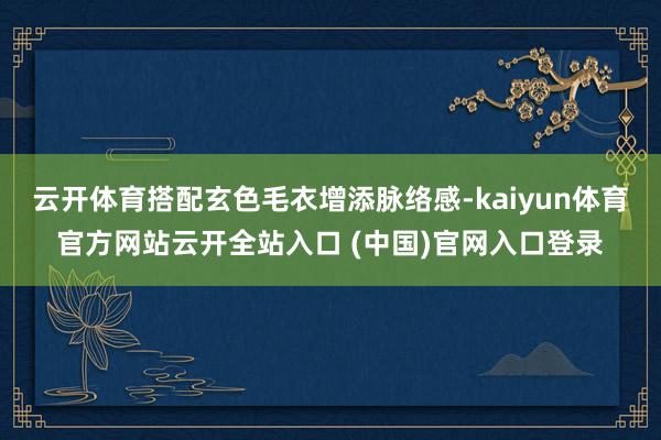 云開體育搭配玄色毛衣增添脈絡(luò)感-kaiyun體育官方網(wǎng)站云開全站入口 (中國(guó))官網(wǎng)入口登錄