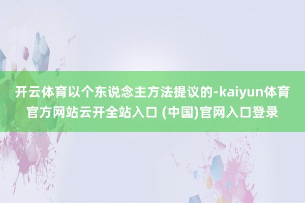 開(kāi)云體育以個(gè)東說(shuō)念主方法提議的-kaiyun體育官方網(wǎng)站云開(kāi)全站入口 (中國(guó))官網(wǎng)入口登錄