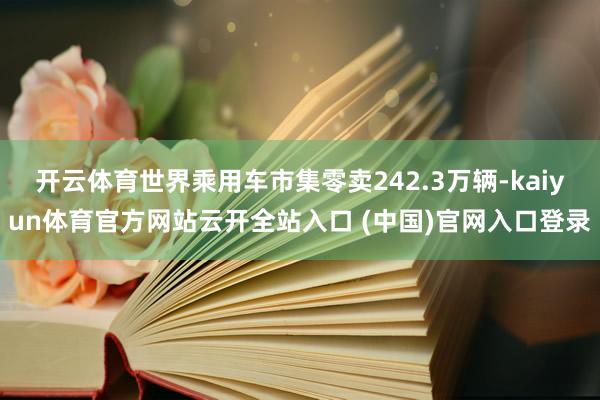 開(kāi)云體育世界乘用車(chē)市集零賣(mài)242.3萬(wàn)輛-kaiyun體育官方網(wǎng)站云開(kāi)全站入口 (中國(guó))官網(wǎng)入口登錄