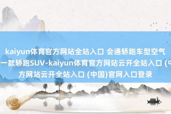 kaiyun體育官方網(wǎng)站全站入口 會通轎跑車型空氣能源學盤算推算的一款轎跑SUV-kaiyun體育官方網(wǎng)站云開全站入口 (中國)官網(wǎng)入口登錄