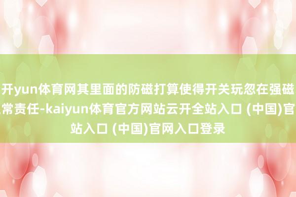 開yun體育網其里面的防磁打算使得開關玩忽在強磁場環境中正常責任-kaiyun體育官方網站云開全站入口 (中國)官網入口登錄