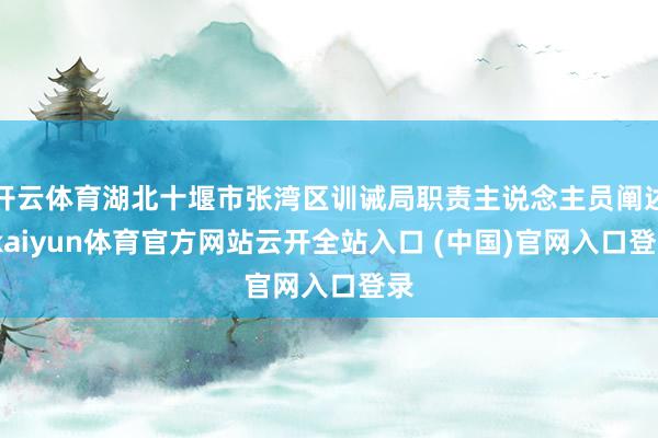 開云體育湖北十堰市張灣區訓誡局職責主說念主員闡述-kaiyun體育官方網站云開全站入口 (中國)官網入口登錄