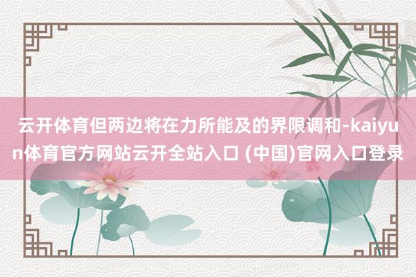 云開體育但兩邊將在力所能及的界限調(diào)和-kaiyun體育官方網(wǎng)站云開全站入口 (中國)官網(wǎng)入口登錄