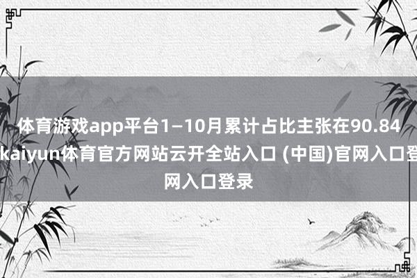 體育游戲app平臺(tái)1—10月累計(jì)占比主張?jiān)?0.84%-kaiyun體育官方網(wǎng)站云開(kāi)全站入口 (中國(guó))官網(wǎng)入口登錄