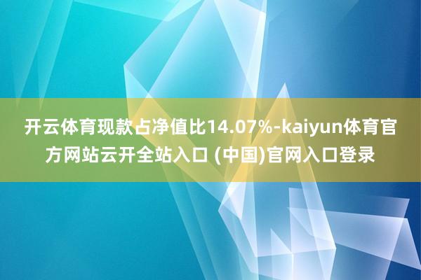 開云體育現款占凈值比14.07%-kaiyun體育官方網站云開全站入口 (中國)官網入口登錄