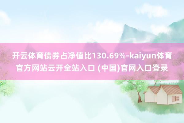 開云體育債券占凈值比130.69%-kaiyun體育官方網站云開全站入口 (中國)官網入口登錄