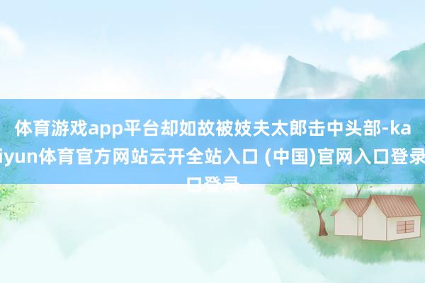 體育游戲app平臺卻如故被妓夫太郎擊中頭部-kaiyun體育官方網(wǎng)站云開全站入口 (中國)官網(wǎng)入口登錄