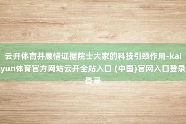 云開體育并顧惜證據院士大家的科技引頸作用-kaiyun體育官方網站云開全站入口 (中國)官網入口登錄