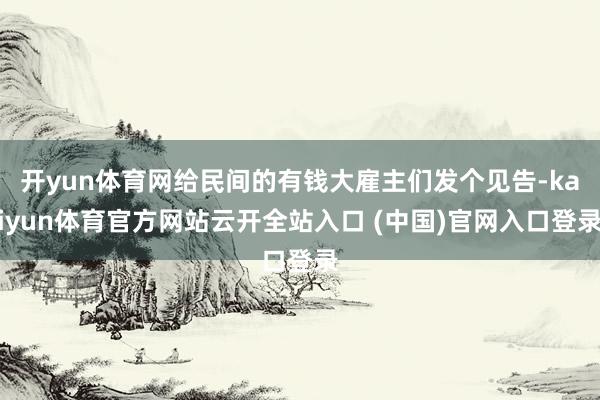 開yun體育網給民間的有錢大雇主們發個見告-kaiyun體育官方網站云開全站入口 (中國)官網入口登錄