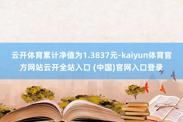 云開體育累計凈值為1.3837元-kaiyun體育官方網站云開全站入口 (中國)官網入口登錄