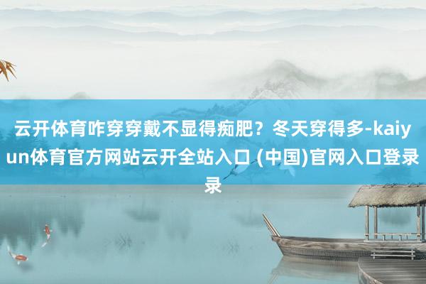 云開體育咋穿穿戴不顯得癡肥？冬天穿得多-kaiyun體育官方網(wǎng)站云開全站入口 (中國(guó))官網(wǎng)入口登錄