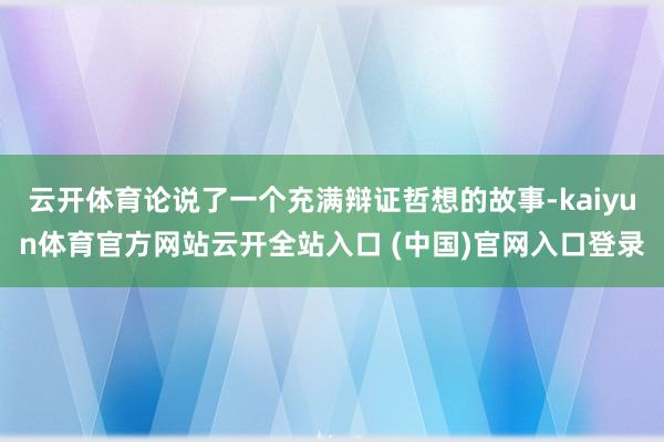 云開體育論說了一個充滿辯證哲想的故事-kaiyun體育官方網站云開全站入口 (中國)官網入口登錄