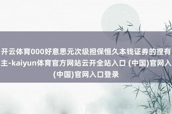 開(kāi)云體育000好意思元次級(jí)擔(dān)保恒久本錢證券的捏有東說(shuō)念主-kaiyun體育官方網(wǎng)站云開(kāi)全站入口 (中國(guó))官網(wǎng)入口登錄