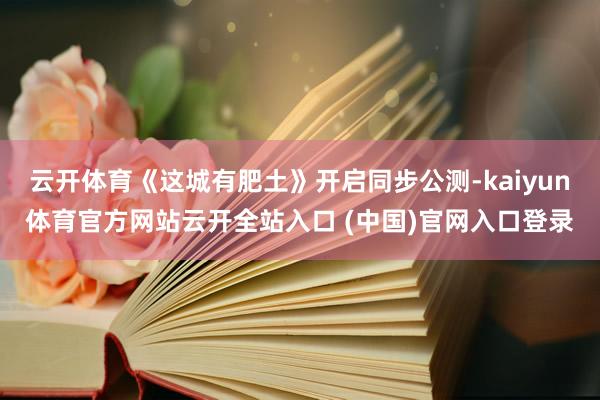 云開體育《這城有肥土》開啟同步公測-kaiyun體育官方網站云開全站入口 (中國)官網入口登錄
