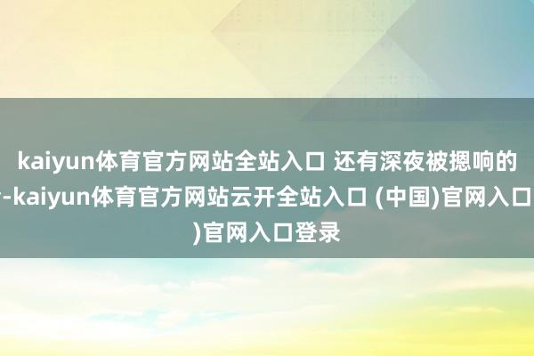 kaiyun體育官方網站全站入口 還有深夜被摁響的門鈴-kaiyun體育官方網站云開全站入口 (中國)官網入口登錄
