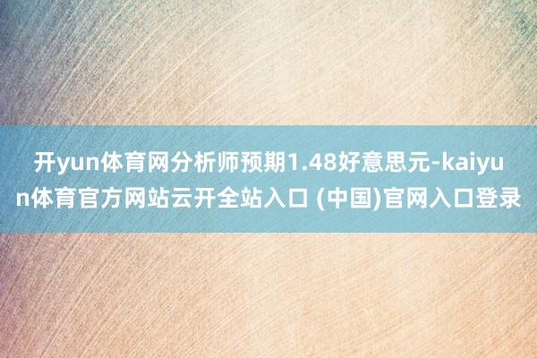 開yun體育網分析師預期1.48好意思元-kaiyun體育官方網站云開全站入口 (中國)官網入口登錄
