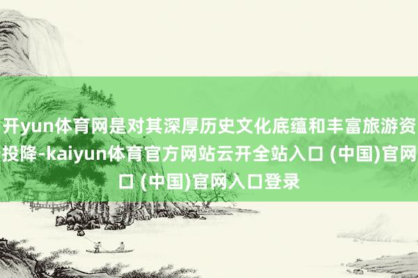 開yun體育網是對其深厚歷史文化底蘊和豐富旅游資源的充分投降-kaiyun體育官方網站云開全站入口 (中國)官網入口登錄