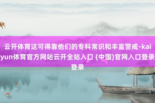云開體育這可得靠他們的專科常識和豐富警戒-kaiyun體育官方網站云開全站入口 (中國)官網入口登錄