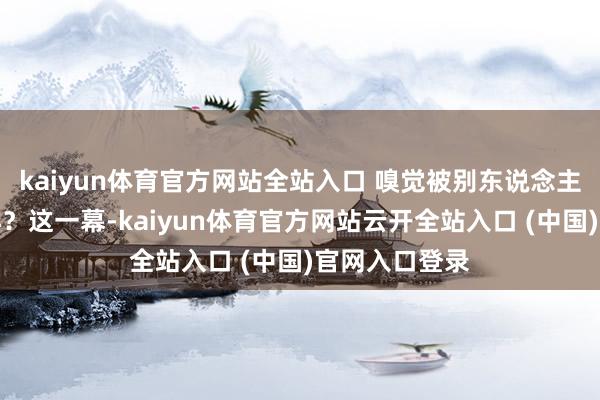 kaiyun體育官方網站全站入口 嗅覺被別東說念主一直拽著同樣？這一幕-kaiyun體育官方網站云開全站入口 (中國)官網入口登錄