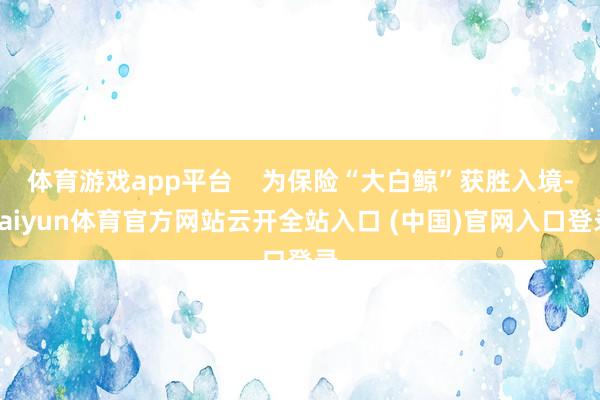 體育游戲app平臺(tái)    為保險(xiǎn)“大白鯨”獲勝入境-kaiyun體育官方網(wǎng)站云開(kāi)全站入口 (中國(guó))官網(wǎng)入口登錄