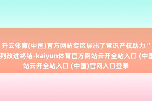 開云體育(中國)官方網站專區(qū)展出了常識產權助力“百千萬工程”系列改進終結-kaiyun體育官方網站云開全站入口 (中國)官網入口登錄