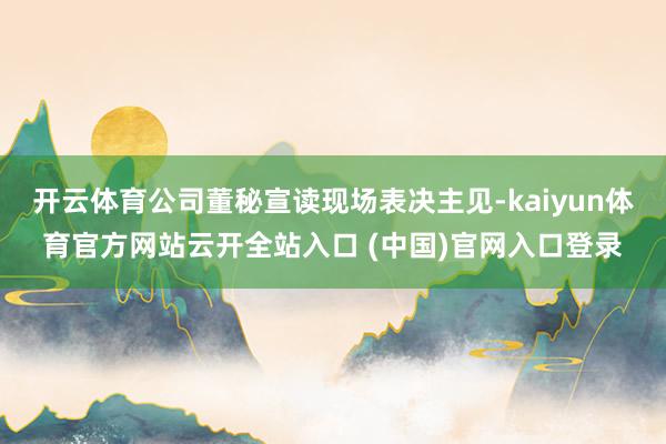 開云體育公司董秘宣讀現場表決主見-kaiyun體育官方網站云開全站入口 (中國)官網入口登錄