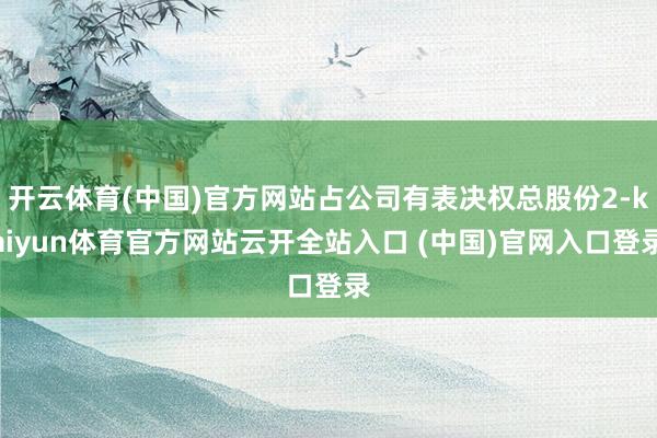 開云體育(中國)官方網站占公司有表決權總股份2-kaiyun體育官方網站云開全站入口 (中國)官網入口登錄