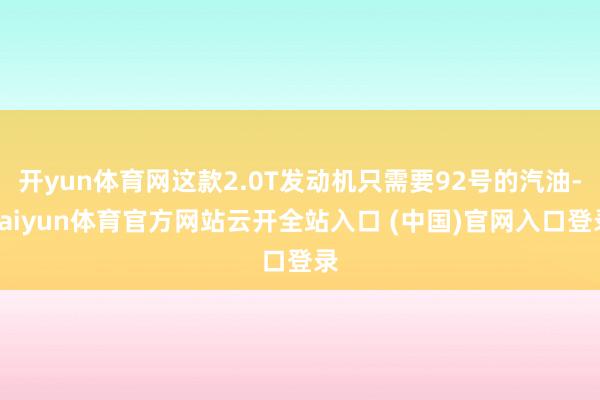 開yun體育網(wǎng)這款2.0T發(fā)動(dòng)機(jī)只需要92號(hào)的汽油-kaiyun體育官方網(wǎng)站云開全站入口 (中國)官網(wǎng)入口登錄