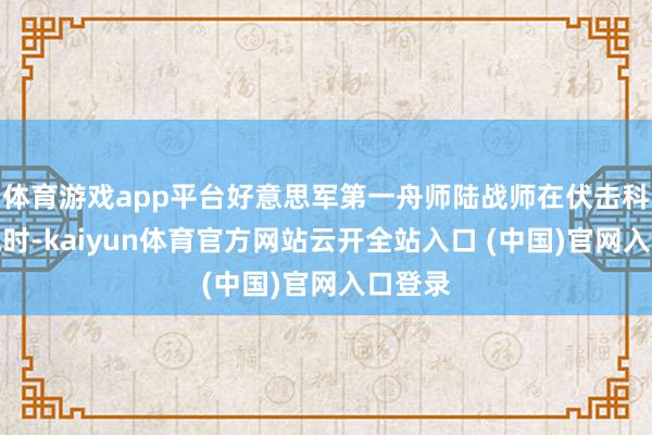 體育游戲app平臺好意思軍第一舟師陸戰師在伏擊科威特城時-kaiyun體育官方網站云開全站入口 (中國)官網入口登錄