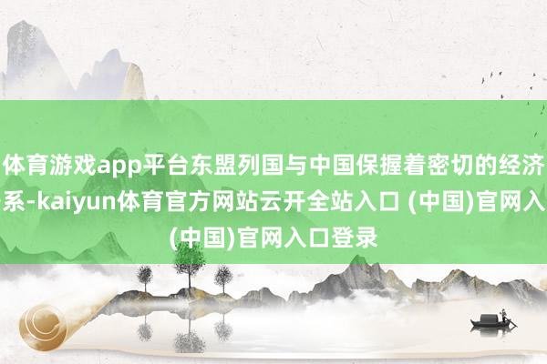 體育游戲app平臺東盟列國與中國保握著密切的經(jīng)濟(jì)互助干系-kaiyun體育官方網(wǎng)站云開全站入口 (中國)官網(wǎng)入口登錄
