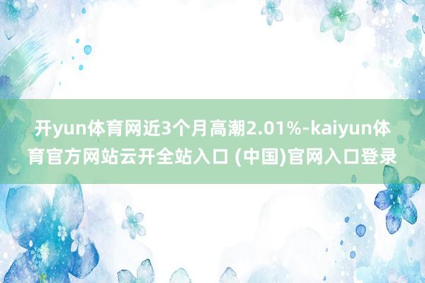 開yun體育網(wǎng)近3個月高潮2.01%-kaiyun體育官方網(wǎng)站云開全站入口 (中國)官網(wǎng)入口登錄