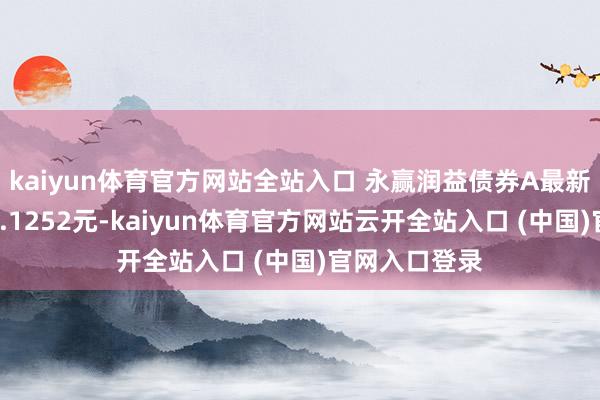 kaiyun體育官方網站全站入口 永贏潤益債券A最新單元凈值為1.1252元-kaiyun體育官方網站云開全站入口 (中國)官網入口登錄