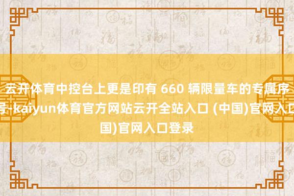 云開體育中控臺上更是印有 660 輛限量車的專屬序列編號-kaiyun體育官方網(wǎng)站云開全站入口 (中國)官網(wǎng)入口登錄