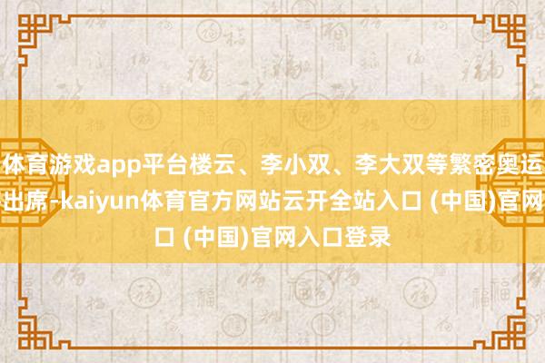 體育游戲app平臺(tái)樓云、李小雙、李大雙等繁密奧運(yùn)名將也將出席-kaiyun體育官方網(wǎng)站云開(kāi)全站入口 (中國(guó))官網(wǎng)入口登錄