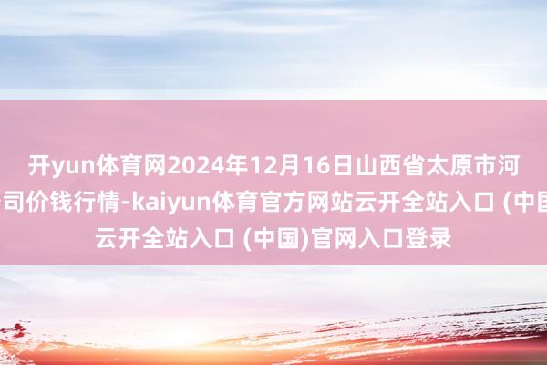 開yun體育網2024年12月16日山西省太原市河西農居品有限公司價錢行情-kaiyun體育官方網站云開全站入口 (中國)官網入口登錄