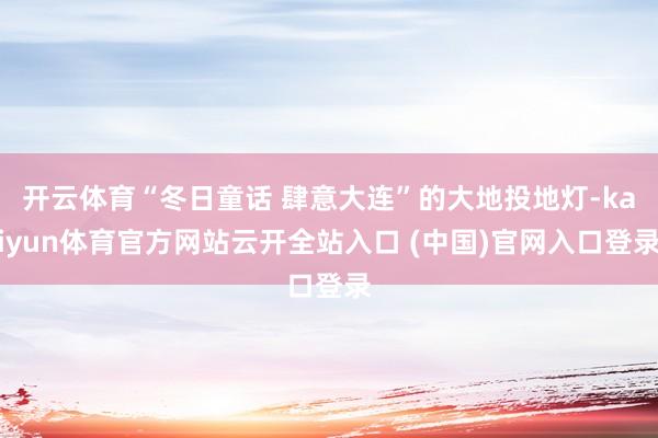 開云體育“冬日童話 肆意大連”的大地投地燈-kaiyun體育官方網站云開全站入口 (中國)官網入口登錄