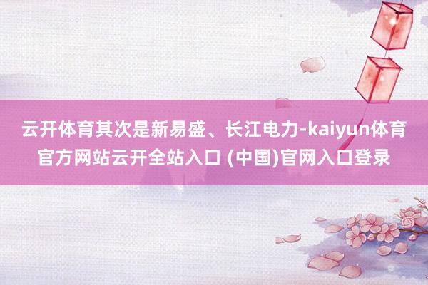 云開體育其次是新易盛、長江電力-kaiyun體育官方網(wǎng)站云開全站入口 (中國)官網(wǎng)入口登錄