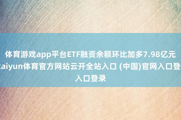 體育游戲app平臺ETF融資余額環(huán)比加多7.98億元-kaiyun體育官方網(wǎng)站云開全站入口 (中國)官網(wǎng)入口登錄