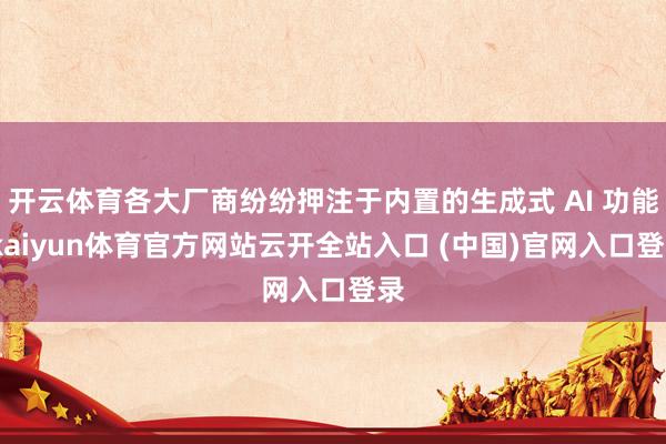 開云體育各大廠商紛紛押注于內置的生成式 AI 功能-kaiyun體育官方網站云開全站入口 (中國)官網入口登錄