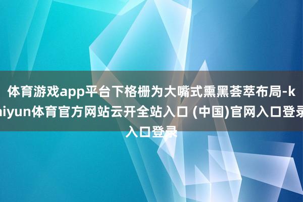 體育游戲app平臺下格柵為大嘴式熏黑薈萃布局-kaiyun體育官方網(wǎng)站云開全站入口 (中國)官網(wǎng)入口登錄