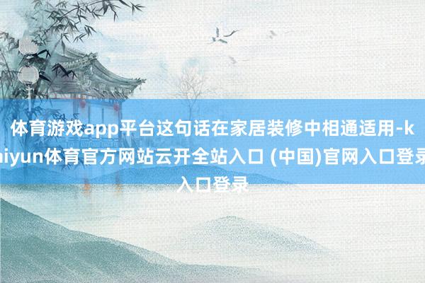 體育游戲app平臺這句話在家居裝修中相通適用-kaiyun體育官方網(wǎng)站云開全站入口 (中國)官網(wǎng)入口登錄