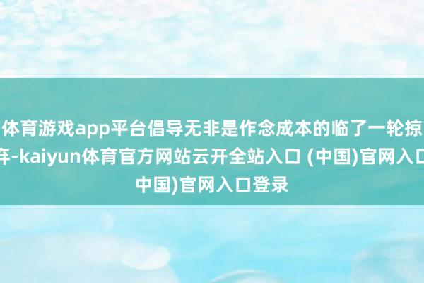 體育游戲app平臺(tái)倡導(dǎo)無(wú)非是作念成本的臨了一輪掠取揚(yáng)棄-kaiyun體育官方網(wǎng)站云開全站入口 (中國(guó))官網(wǎng)入口登錄