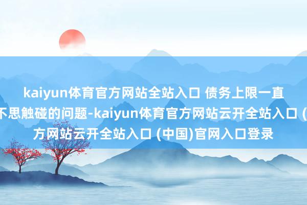 kaiyun體育官方網(wǎng)站全站入口 　　債務(wù)上限一直是議員們至少本年不思觸碰的問(wèn)題-kaiyun體育官方網(wǎng)站云開全站入口 (中國(guó))官網(wǎng)入口登錄