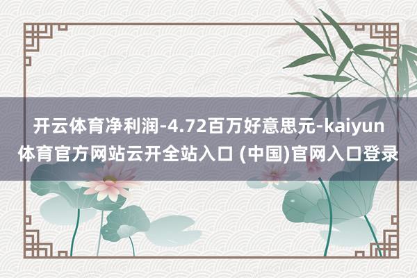 開云體育凈利潤(rùn)-4.72百萬(wàn)好意思元-kaiyun體育官方網(wǎng)站云開全站入口 (中國(guó))官網(wǎng)入口登錄