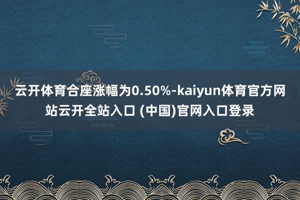 云開體育合座漲幅為0.50%-kaiyun體育官方網(wǎng)站云開全站入口 (中國(guó))官網(wǎng)入口登錄