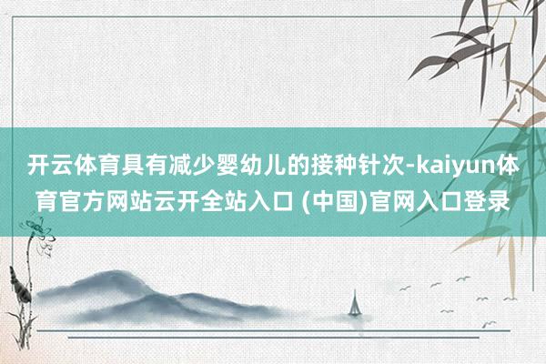 開云體育具有減少嬰幼兒的接種針次-kaiyun體育官方網站云開全站入口 (中國)官網入口登錄