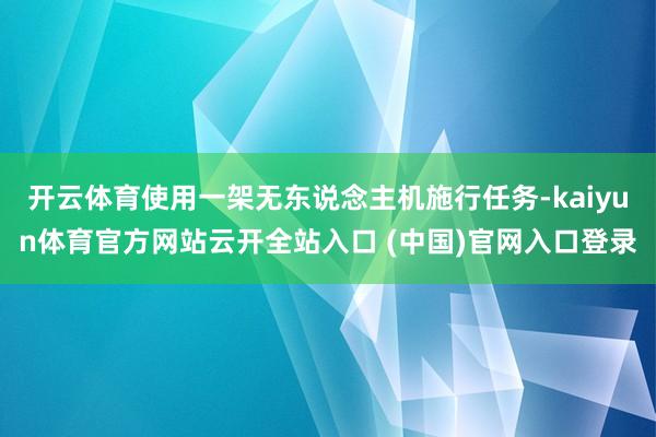 開云體育使用一架無東說念主機施行任務-kaiyun體育官方網站云開全站入口 (中國)官網入口登錄
