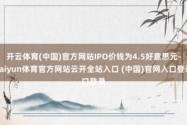 開云體育(中國)官方網站IPO價錢為4.5好意思元-kaiyun體育官方網站云開全站入口 (中國)官網入口登錄