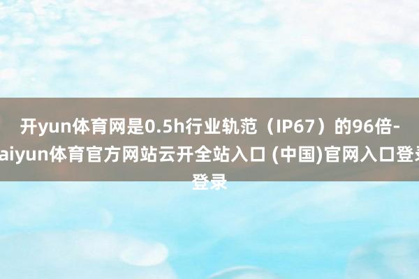 開yun體育網是0.5h行業軌范（IP67）的96倍-kaiyun體育官方網站云開全站入口 (中國)官網入口登錄
